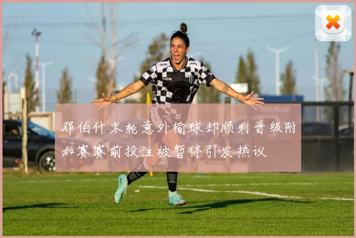 邓伯什末轮意外输球却顺利晋级附加赛赛前投注被暂停引发热议
